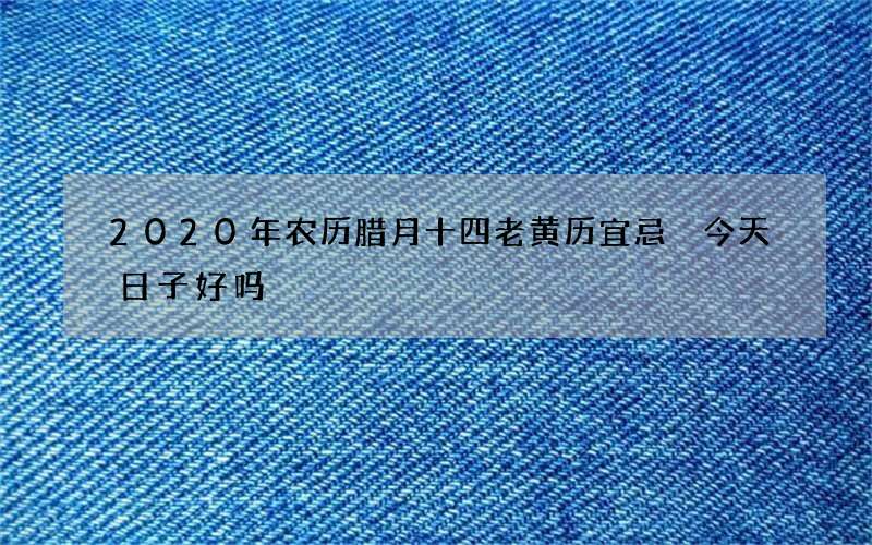 2020年农历腊月十四老黄历宜忌 今天日子好吗